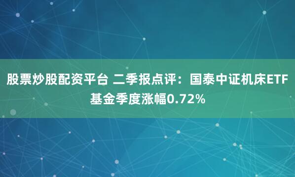 股票炒股配资平台 二季报点评：国泰中证机床ETF基金季度涨幅0.72%
