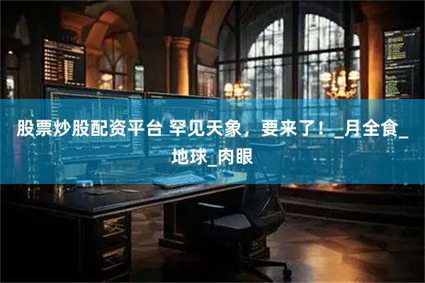 股票炒股配资平台 罕见天象，要来了！_月全食_地球_肉眼