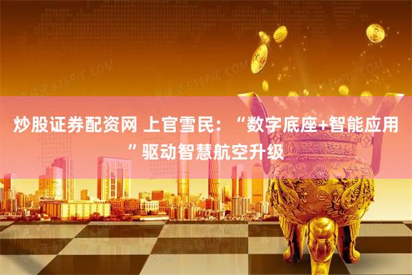炒股证券配资网 上官雪民：“数字底座+智能应用”驱动智慧航空升级