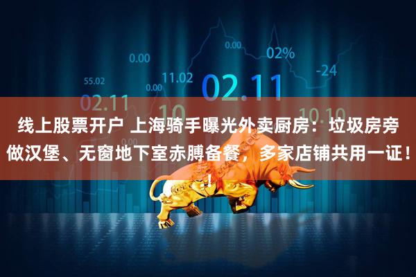 线上股票开户 上海骑手曝光外卖厨房：垃圾房旁做汉堡、无窗地下室赤膊备餐，多家店铺共用一证！