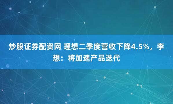 炒股证券配资网 理想二季度营收下降4.5%，李想：将加速产品迭代