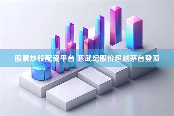 股票炒股配资平台 寒武纪股价超越茅台登顶