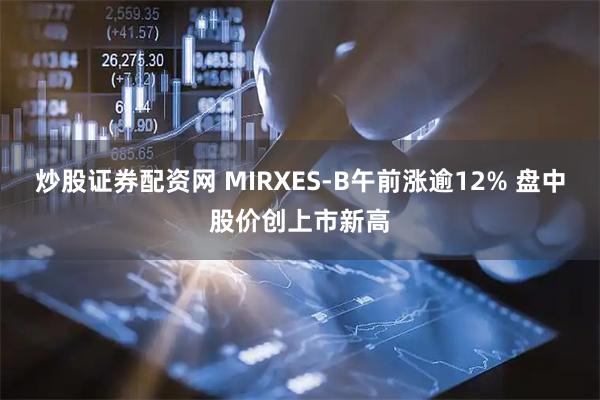 炒股证券配资网 MIRXES-B午前涨逾12% 盘中股价创上市新高
