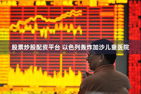 股票炒股配资平台 以色列轰炸加沙儿童医院