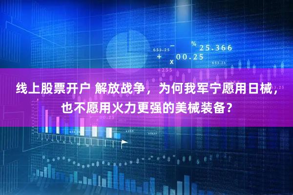 线上股票开户 解放战争，为何我军宁愿用日械，也不愿用火力更强的美械装备？