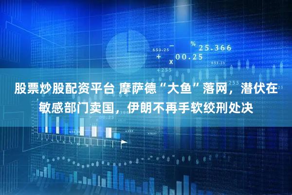 股票炒股配资平台 摩萨德“大鱼”落网，潜伏在敏感部门卖国，伊朗不再手软绞刑处决