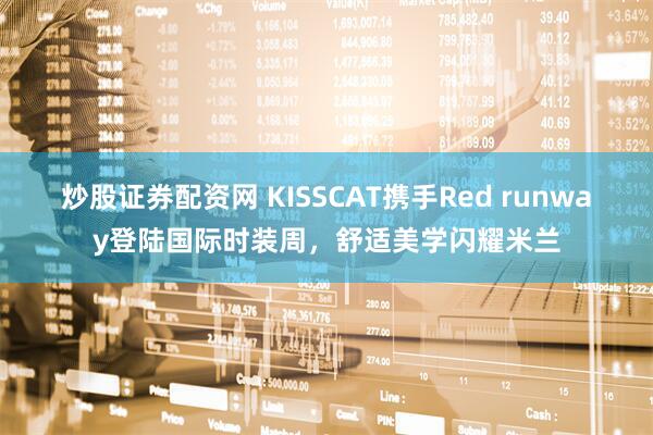 炒股证券配资网 KISSCAT携手Red runway登陆国际时装周，舒适美学闪耀米兰