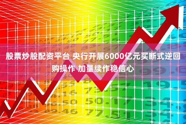 股票炒股配资平台 央行开展6000亿元买断式逆回购操作 加量续作稳信心