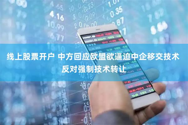 线上股票开户 中方回应欧盟欲逼迫中企移交技术 反对强制技术转让