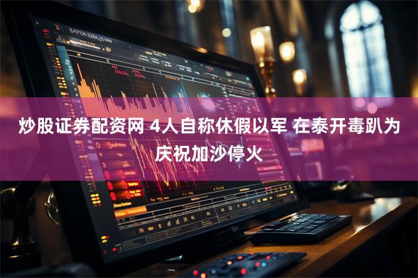 炒股证券配资网 4人自称休假以军 在泰开毒趴为庆祝加沙停火