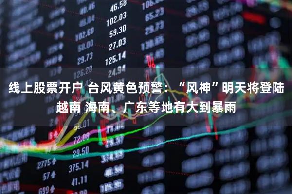 线上股票开户 台风黄色预警：“风神”明天将登陆越南 海南、广东等地有大到暴雨