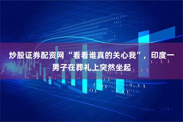 炒股证券配资网 “看看谁真的关心我”，印度一男子在葬礼上突然坐起
