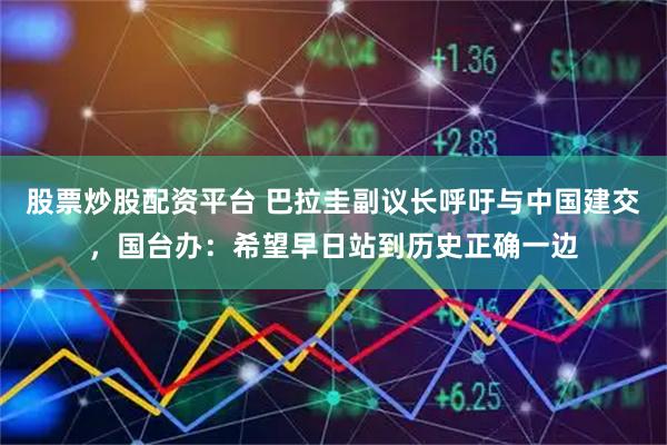 股票炒股配资平台 巴拉圭副议长呼吁与中国建交，国台办：希望早日站到历史正确一边