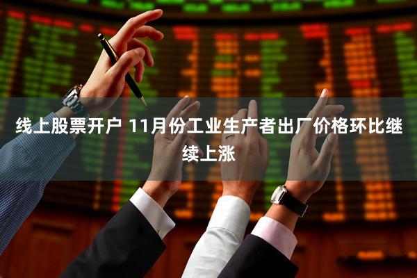 线上股票开户 11月份工业生产者出厂价格环比继续上涨