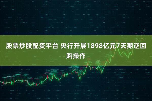 股票炒股配资平台 央行开展1898亿元7天期逆回购操作