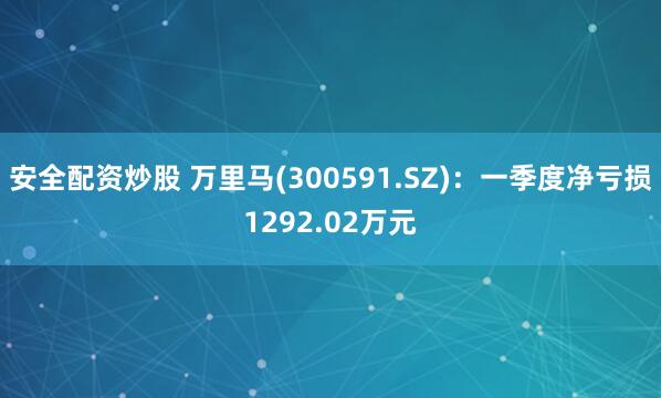 安全配资炒股 万里马(300591.SZ)：一季度净亏损1292.02万元