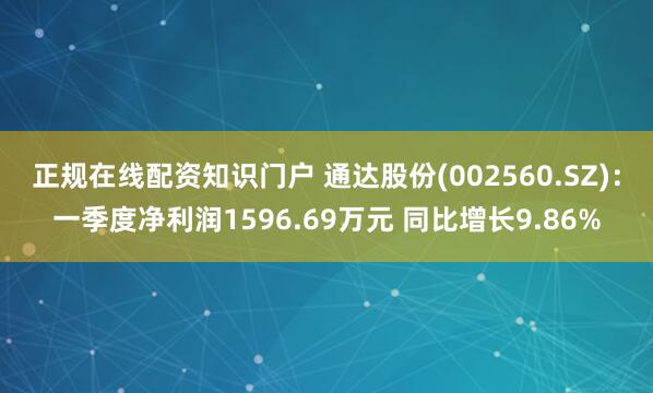 正规在线配资知识门户 通达股份(002560.SZ)：一季度净利润1596.69万元 同比增长9.86%