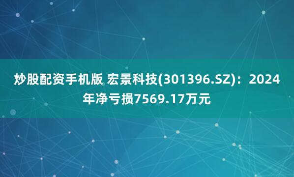 炒股配资手机版 宏景科技(301396.SZ)：2024年净亏损7569.17万元