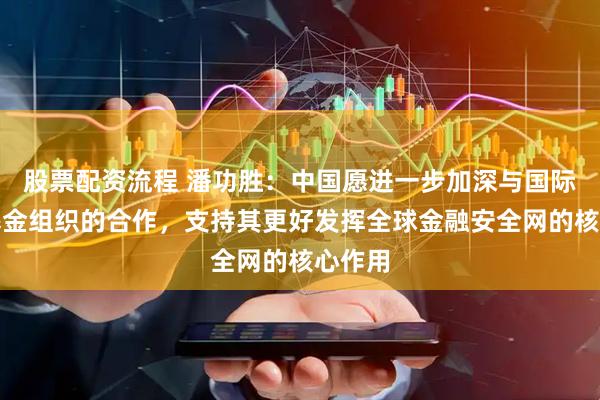 股票配资流程 潘功胜：中国愿进一步加深与国际货币基金组织的合作，支持其更好发挥全球金融安全网的核心作用