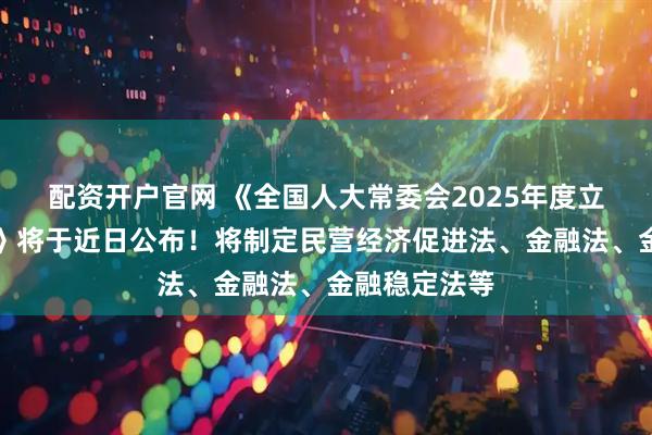 配资开户官网 《全国人大常委会2025年度立法工作计划》将于近日公布！将制定民营经济促进法、金融法、金融稳定法等