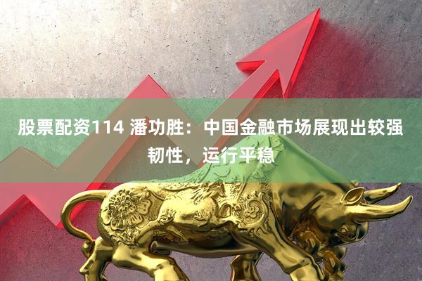 股票配资114 潘功胜：中国金融市场展现出较强韧性，运行平稳