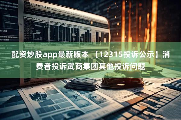 配资炒股app最新版本 【12315投诉公示】消费者投诉武商集团其他投诉问题