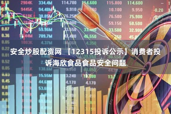 安全炒股配资网 【12315投诉公示】消费者投诉海欣食品食品安全问题