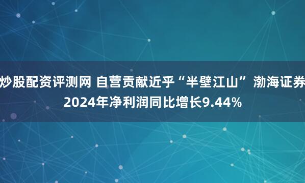 炒股配资评测网 自营贡献近乎“半壁江山” 渤海证券2024年净利润同比增长9.44%