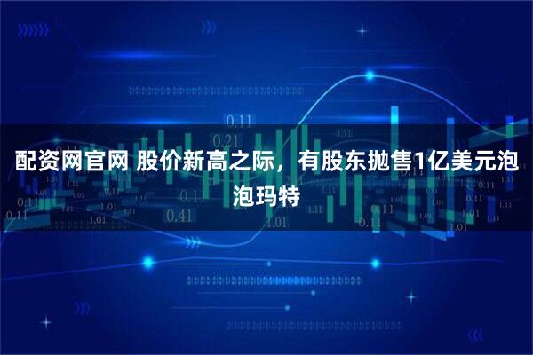 配资网官网 股价新高之际，有股东抛售1亿美元泡泡玛特