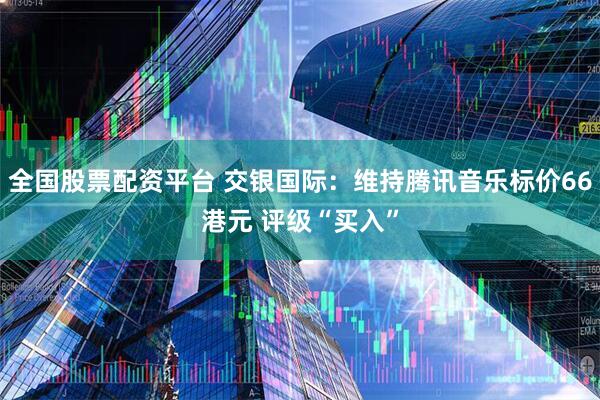 全国股票配资平台 交银国际：维持腾讯音乐标价66港元 评级“买入”