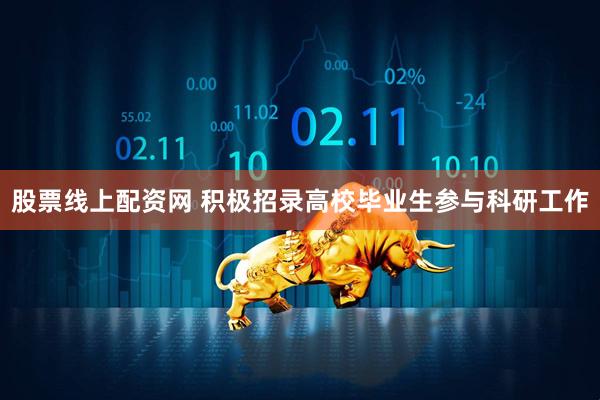 股票线上配资网 积极招录高校毕业生参与科研工作