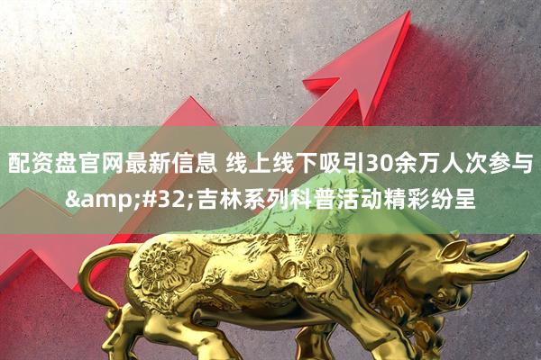 配资盘官网最新信息 线上线下吸引30余万人次参与&#32;吉林系列科普活动精彩纷呈