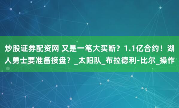 炒股证券配资网 又是一笔大买断？1.1亿合约！湖人勇士要准备接盘？_太阳队_布拉德利-比尔_操作