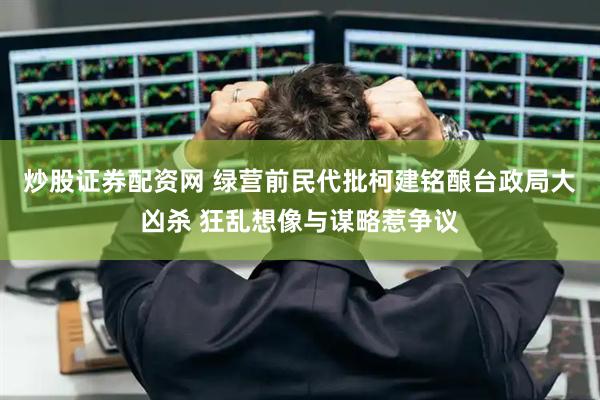 炒股证券配资网 绿营前民代批柯建铭酿台政局大凶杀 狂乱想像与谋略惹争议