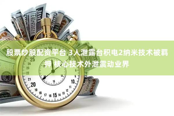 股票炒股配资平台 3人泄露台积电2纳米技术被羁押 核心技术外泄震动业界