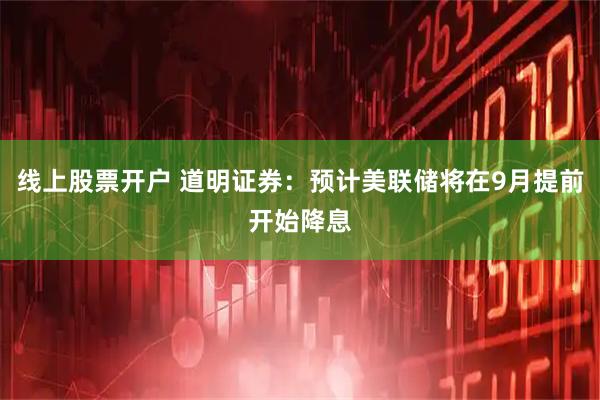 线上股票开户 道明证券：预计美联储将在9月提前开始降息