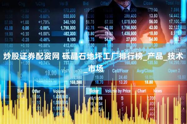 炒股证券配资网 砾晶石地坪工厂排行榜_产品_技术_市场