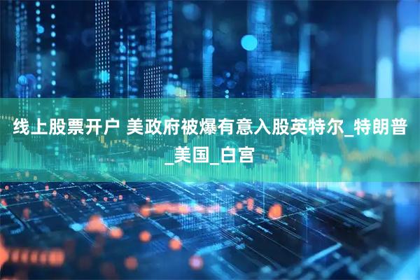 线上股票开户 美政府被爆有意入股英特尔_特朗普_美国_白宫