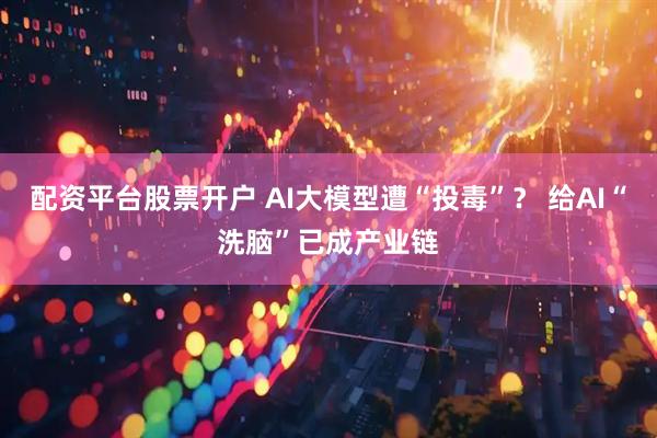 配资平台股票开户 AI大模型遭“投毒”？ 给AI“洗脑”已成产业链
