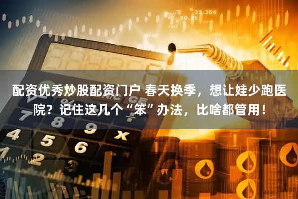配资优秀炒股配资门户 春天换季，想让娃少跑医院？记住这几个“笨”办法，比啥都管用！