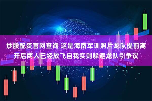 炒股配资官网查询 这是海南军训照片龙队提前离开后两人已经放飞自我实则躲避龙队引争议