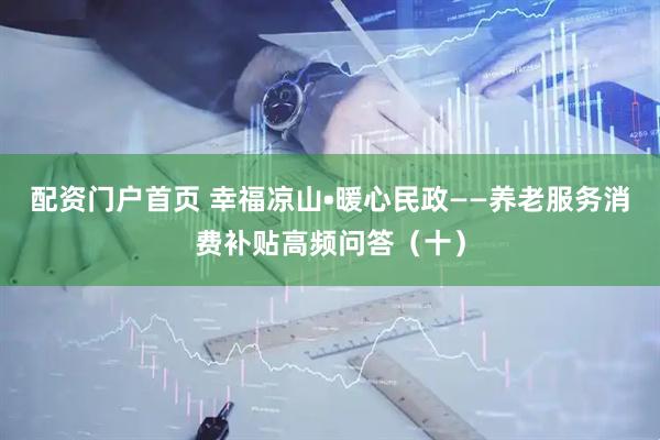 配资门户首页 幸福凉山•暖心民政——养老服务消费补贴高频问答（十）