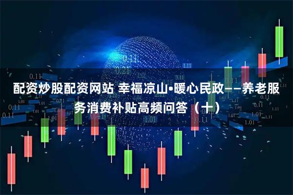 配资炒股配资网站 幸福凉山•暖心民政——养老服务消费补贴高频问答（十）
