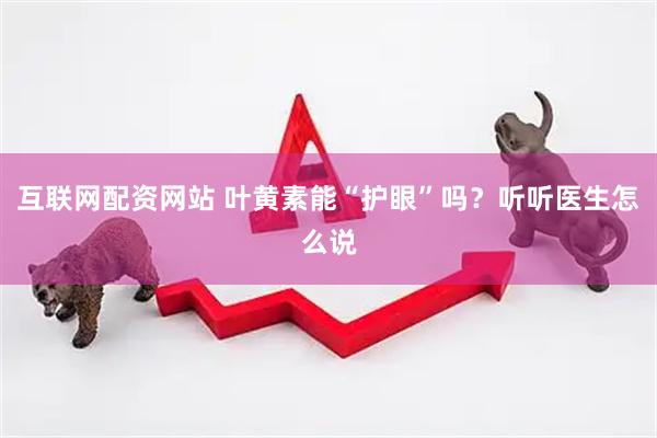 互联网配资网站 叶黄素能“护眼”吗？听听医生怎么说