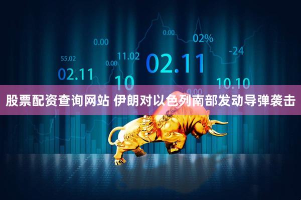 股票配资查询网站 伊朗对以色列南部发动导弹袭击