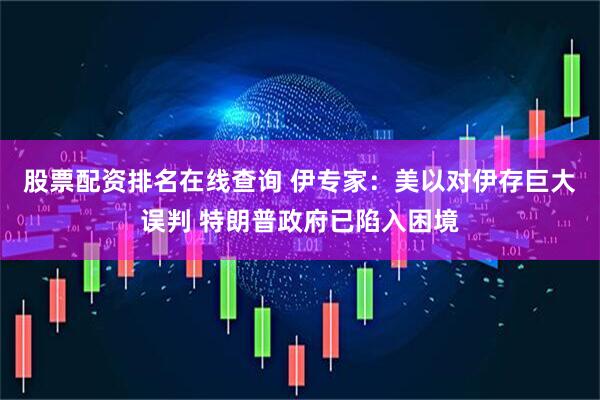 股票配资排名在线查询 伊专家：美以对伊存巨大误判 特朗普政府已陷入困境