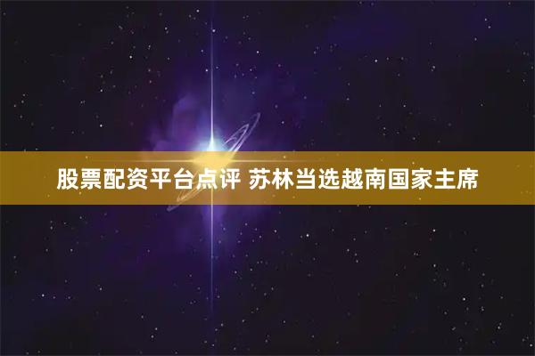 股票配资平台点评 苏林当选越南国家主席