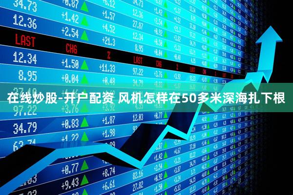 在线炒股-开户配资 风机怎样在50多米深海扎下根