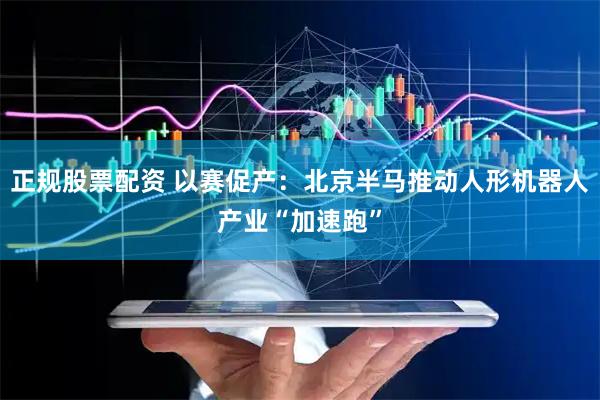 正规股票配资 以赛促产：北京半马推动人形机器人产业“加速跑”