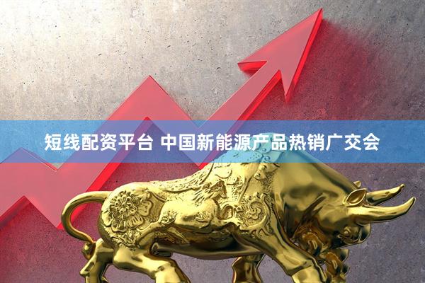 短线配资平台 中国新能源产品热销广交会